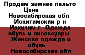 Продам зимнее пальто › Цена ­ 6 000 - Новосибирская обл., Искитимский р-н, Искитим г. Одежда, обувь и аксессуары » Женская одежда и обувь   . Новосибирская обл.